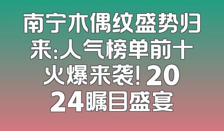 南宁木偶纹盛势归来：人气榜单前十火爆来袭！ 2024瞩目盛宴