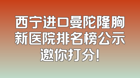 西宁进口曼陀隆胸新医院排名榜公示邀你打分!
