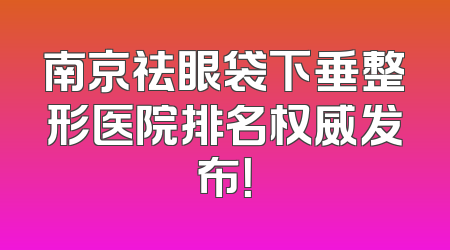 南京祛眼袋下垂整形医院排名权威发布！