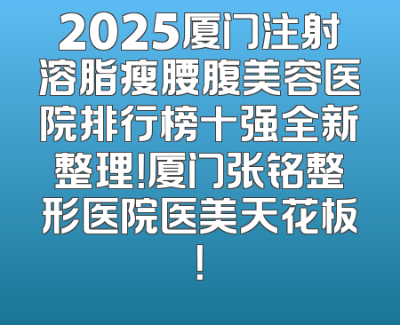 2025厦门注射溶脂瘦腰腹美容医院排行榜十强全新整理！厦门张铭整形医院医美天花板！