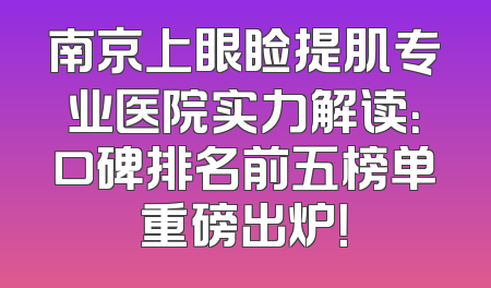 南京上眼睑提肌专业医院实力解读：口碑排名前五榜单重磅出炉！