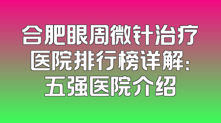 合肥眼周微针治疗医院排行榜详解：五强医院介绍
