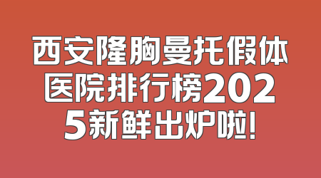 西安隆胸曼托假体医院排行榜2025新鲜出炉啦!
