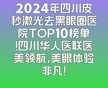 2024年四川皮秒激光去黑眼圈医院TOP10榜单！四川华人医联医美领航，美眼体验非凡！