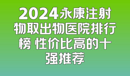 2024永康注射物取出物医院排行榜 性价比高的十强推荐
