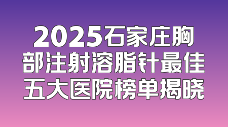 2025石家庄胸部注射溶脂针最佳五大医院榜单揭晓