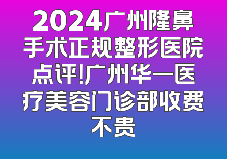 2024广州隆鼻手术正规整形医院点评！广州华一医疗美容门诊部收费不贵