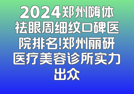 2024郑州嗨体祛眼周细纹口碑医院排名！郑州丽研医疗美容诊所实力出众