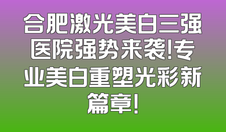 合肥激光美白三强医院强势来袭！专业美白重塑光彩新篇章！