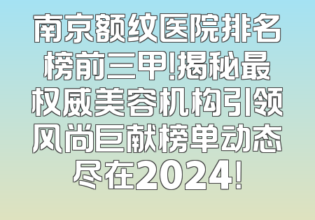 南京额纹医院排名榜前三甲！揭秘最权威美容机构引领风尚巨献榜单动态尽在2024！