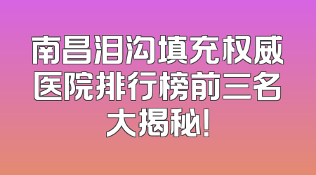 南昌泪沟填充权威医院排行榜前三名大揭秘！