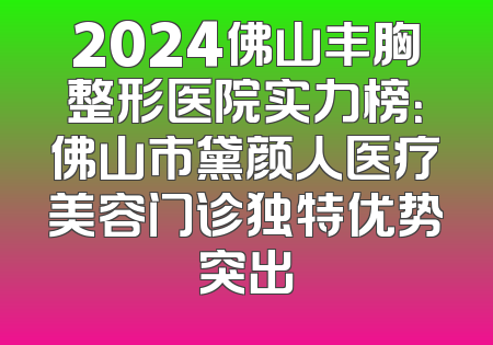 2024佛山丰胸整形医院实力榜：佛山市黛颜人医疗美容门诊独特优势突出