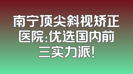 南宁顶尖斜视矫正医院：优选国内前三实力派！