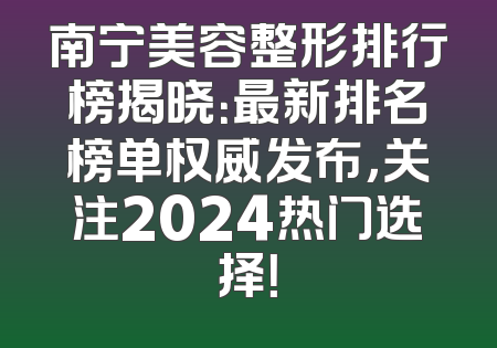 南宁美容整形排行榜揭晓：最新排名榜单权威发布，关注2024热门选择！