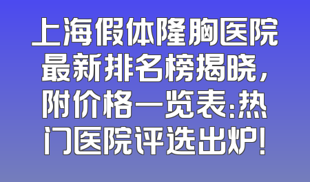 上海假体隆胸医院最新排名榜揭晓，附价格一览表：热门医院评选出炉！