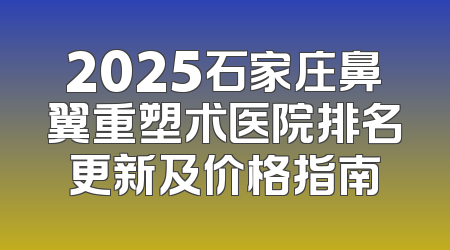 2025石家庄鼻翼重塑术医院排名更新及价格指南