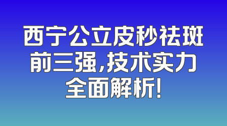 西宁公立皮秒祛斑前三强，技术实力全面解析！
