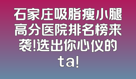 石家庄吸脂瘦小腿高分医院排名榜来袭！选出你心仪的ta！
