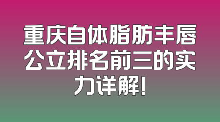 重庆自体脂肪丰唇公立排名前三的实力详解!