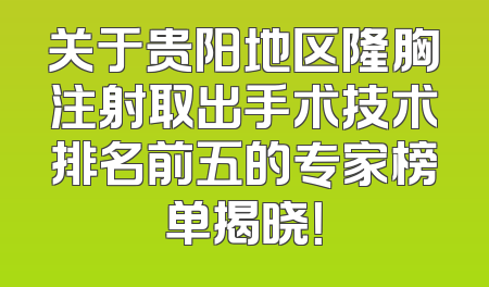 关于贵阳地区隆胸注射取出手术技术排名前五的专家榜单揭晓！