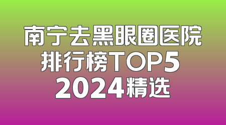 南宁去黑眼圈医院排行榜TOP5 2024精选