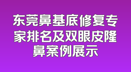 东莞鼻基底修复专家排名及双眼皮隆鼻案例展示