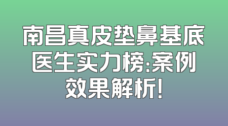 南昌真皮垫鼻基底医生实力榜：案例效果解析！