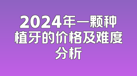 2024年一颗种植牙的价格及难度分析
