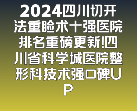 2024四川切开法重睑术十强医院排名重磅更新！四川省科学城医院整形科技术强口碑UP