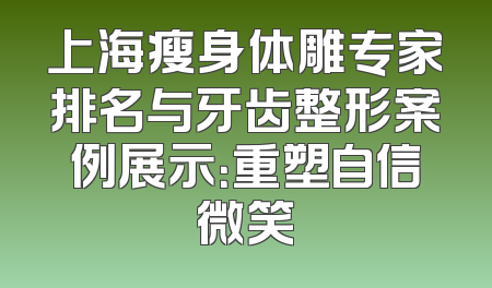 上海瘦身体雕专家排名与牙齿整形案例展示：重塑自信微笑