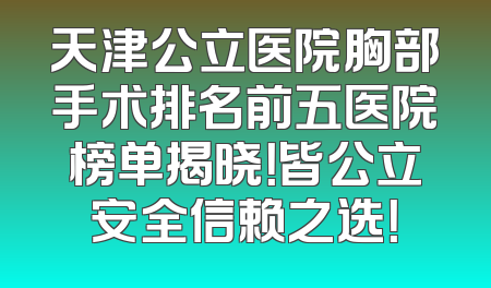 天津公立医院胸部手术排名前五医院榜单揭晓！皆公立安全信赖之选！