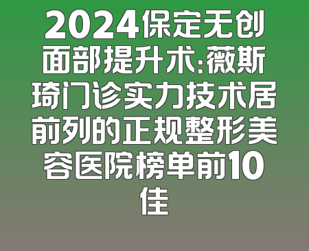 2024保定无创面部提升术：薇斯琦门诊实力技术居前列的正规整形美容医院榜单前10佳
