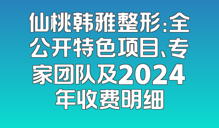 仙桃韩雅整形：全公开特色项目、专家团队及2024年收费明细