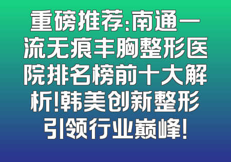 重磅推荐：南通一流无痕丰胸整形医院排名榜前十大解析！韩美创新整形引领行业巅峰！