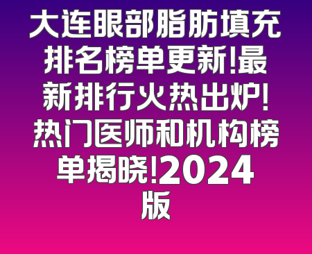 大连眼部脂肪填充排名榜单更新！最新排行火热出炉！热门医师和机构榜单揭晓！2024版