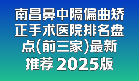 南昌鼻中隔偏曲矫正手术医院排名盘点（前三家）最新推荐 2025版