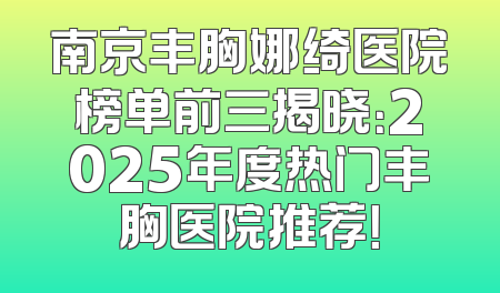南京丰胸娜绮医院榜单前三揭晓：2025年度热门丰胸医院推荐！