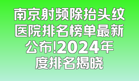 南京射频除抬头纹医院排名榜单最新公布！2024年度排名揭晓