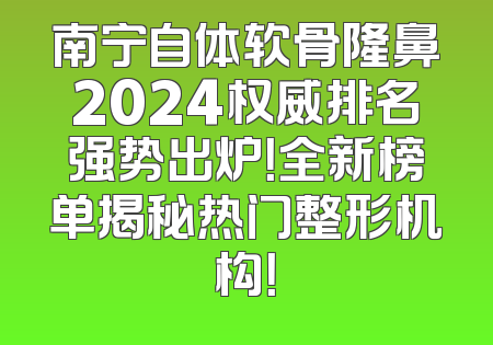 南宁自体软骨隆鼻2024权威排名强势出炉！全新榜单揭秘热门整形机构！
