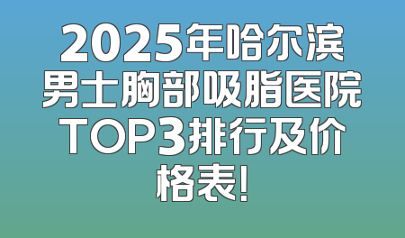 2025年哈尔滨男士胸部吸脂医院TOP3排行及价格表！