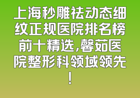 上海秒雕祛动态细纹正规医院排名榜前十精选，馨茹医院整形科领域领先！