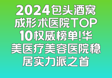 2024包头酒窝成形术医院TOP10权威榜单！华美医疗美容医院稳居实力派之首