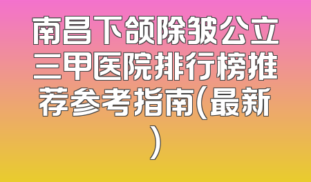 南昌下颌除皱公立三甲医院排行榜推荐参考指南（最新）