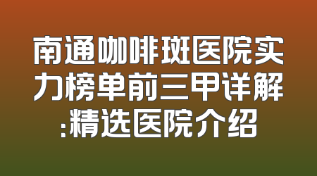 南通咖啡斑医院实力榜单前三甲详解：精选医院介绍