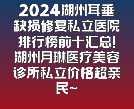 2024湖州耳垂缺损修复私立医院排行榜前十汇总！湖州月琳医疗美容诊所私立价格超亲民~