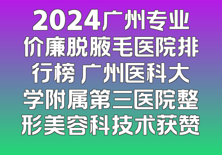 2024广州专业价廉脱腋毛医院排行榜 广州医科大学附属第三医院整形美容科技术获赞