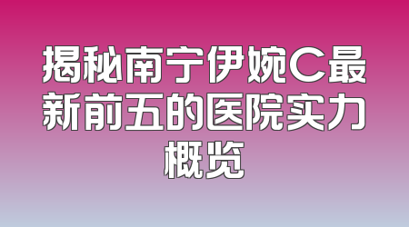 揭秘南宁伊婉C最新前五的医院实力概览