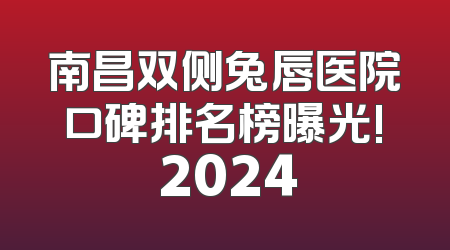 南昌双侧兔唇医院口碑排名榜曝光! 2024