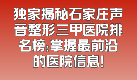 独家揭秘石家庄声音整形三甲医院排名榜：掌握最前沿的医院信息！