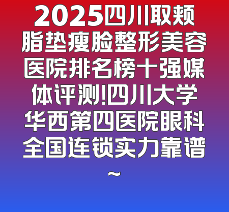 2025四川取颊脂垫瘦脸整形美容医院排名榜十强媒体评测！四川大学华西第四医院眼科全国连锁实力靠谱~